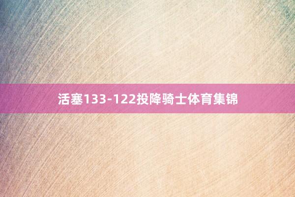 活塞133-122投降骑士体育集锦