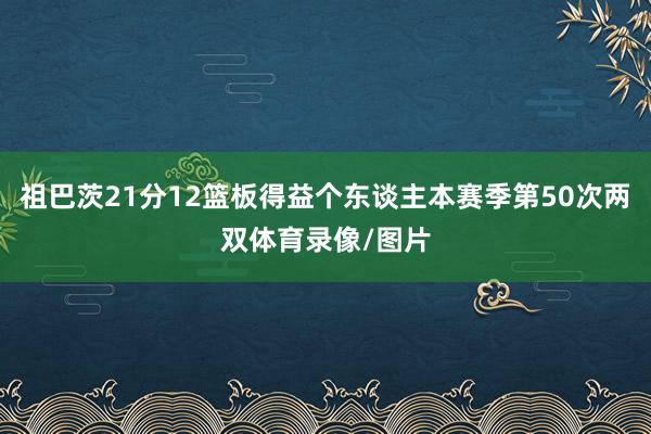 祖巴茨21分12篮板得益个东谈主本赛季第50次两双体育录像/图片
