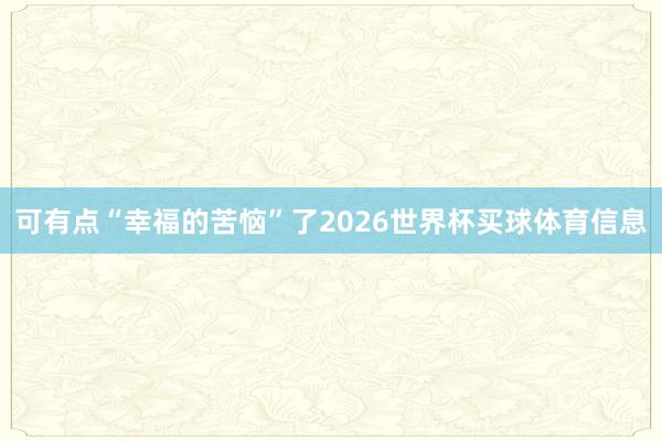 可有点“幸福的苦恼”了2026世界杯买球体育信息