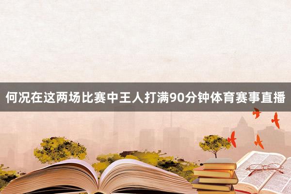 何况在这两场比赛中王人打满90分钟体育赛事直播
