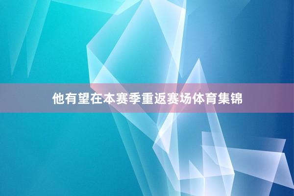 他有望在本赛季重返赛场体育集锦