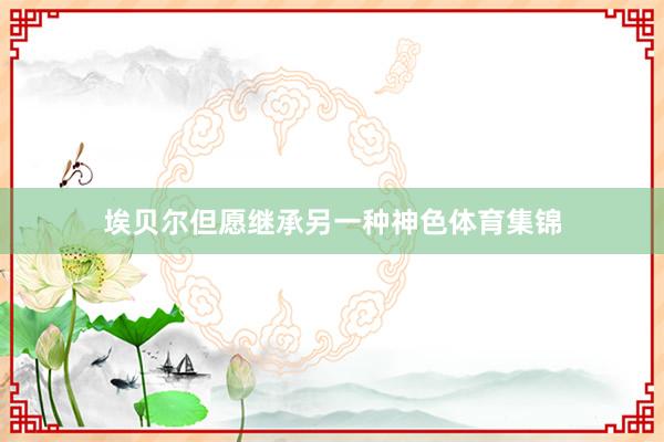 埃贝尔但愿继承另一种神色体育集锦