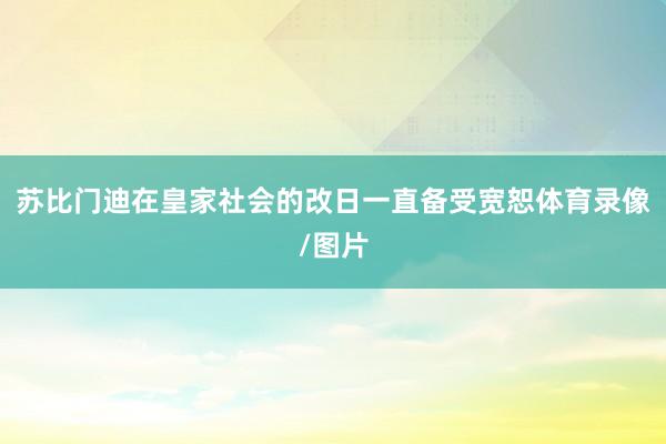 苏比门迪在皇家社会的改日一直备受宽恕体育录像/图片