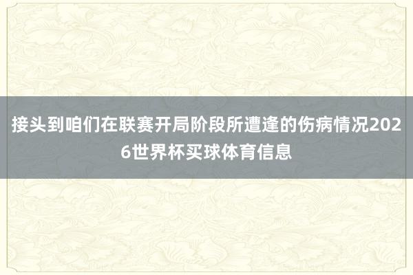 接头到咱们在联赛开局阶段所遭逢的伤病情况2026世界杯买球体育信息