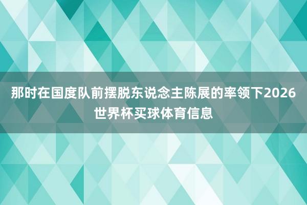 那时在国度队前摆脱东说念主陈展的率领下2026世界杯买球体育信息