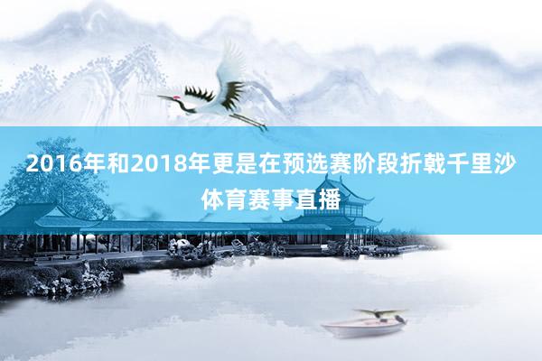2016年和2018年更是在预选赛阶段折戟千里沙体育赛事直播