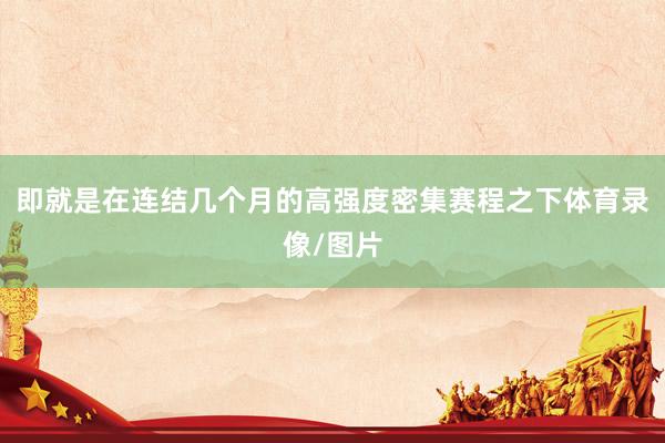 即就是在连结几个月的高强度密集赛程之下体育录像/图片