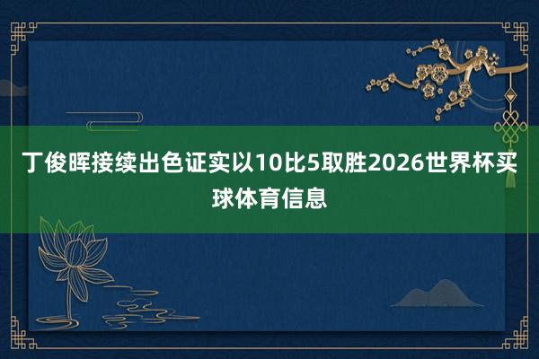 丁俊晖接续出色证实以10比5取胜2026世界杯买球体育信息