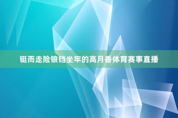 铤而走险锒铛坐牢的高月香体育赛事直播