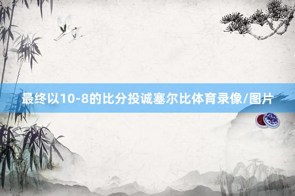 最终以10-8的比分投诚塞尔比体育录像/图片