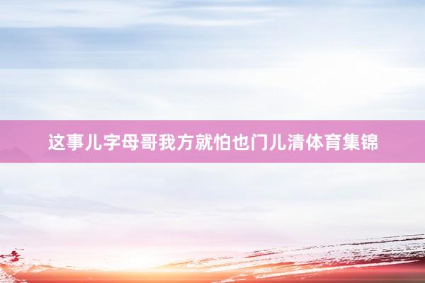 这事儿字母哥我方就怕也门儿清体育集锦