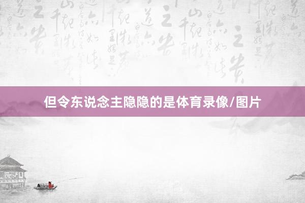 但令东说念主隐隐的是体育录像/图片