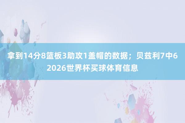 拿到14分8篮板3助攻1盖帽的数据；贝兹利7中62026世界杯买球体育信息