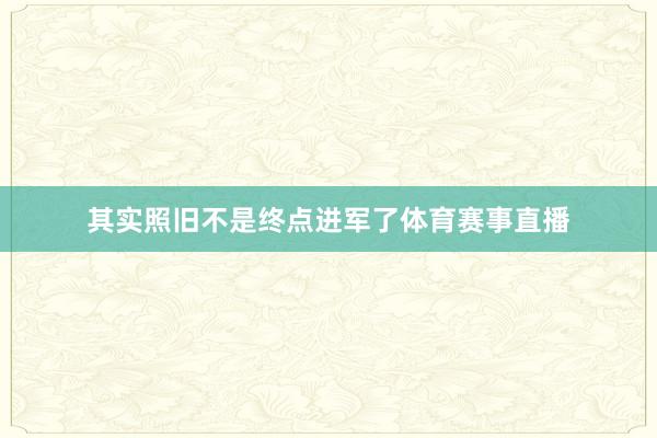 其实照旧不是终点进军了体育赛事直播
