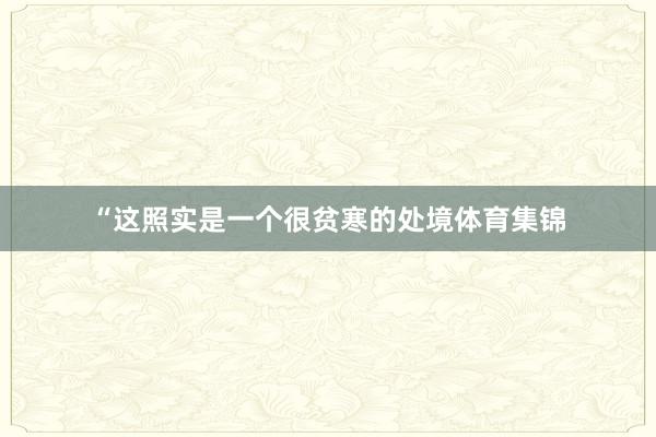 “这照实是一个很贫寒的处境体育集锦