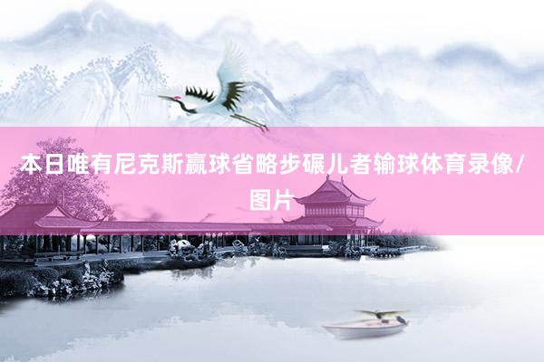 本日唯有尼克斯赢球省略步碾儿者输球体育录像/图片
