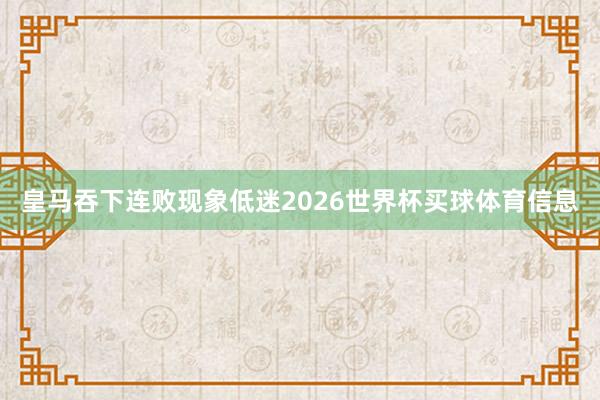 皇马吞下连败现象低迷2026世界杯买球体育信息