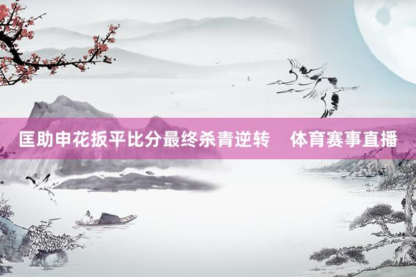 匡助申花扳平比分最终杀青逆转    体育赛事直播
