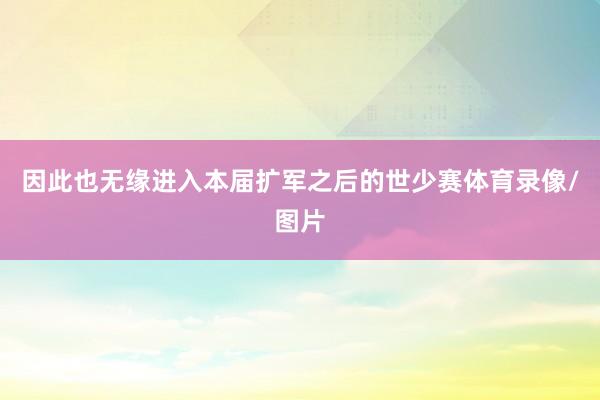 因此也无缘进入本届扩军之后的世少赛体育录像/图片