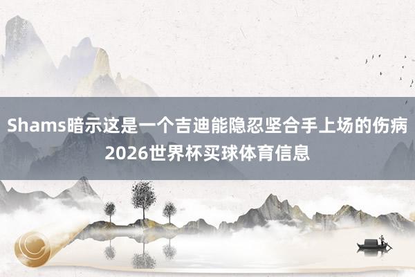 Shams暗示这是一个吉迪能隐忍坚合手上场的伤病2026世界杯买球体育信息