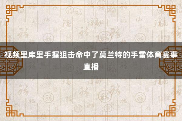 视频里库里手握狙击命中了莫兰特的手雷体育赛事直播