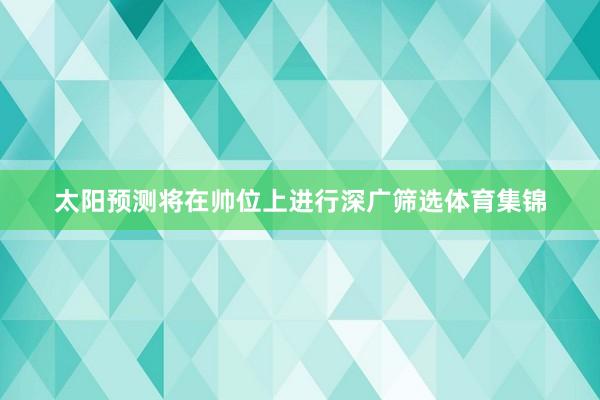 太阳预测将在帅位上进行深广筛选体育集锦