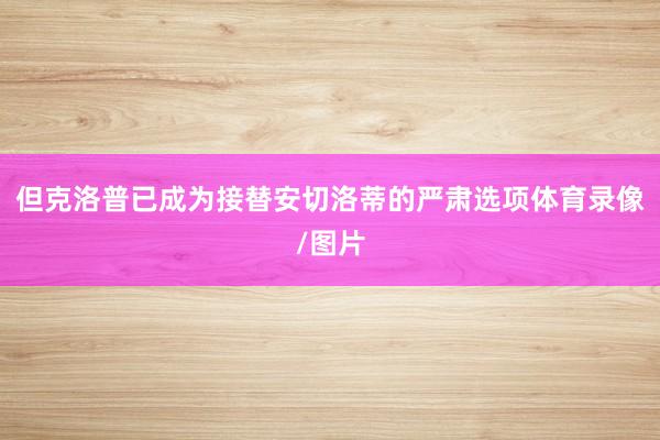但克洛普已成为接替安切洛蒂的严肃选项体育录像/图片