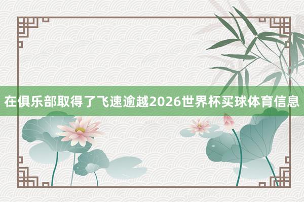 在俱乐部取得了飞速逾越2026世界杯买球体育信息