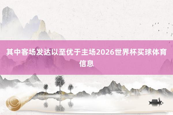 其中客场发达以至优于主场2026世界杯买球体育信息