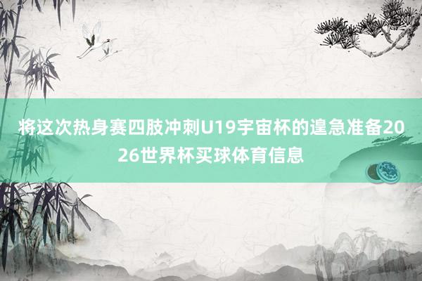 将这次热身赛四肢冲刺U19宇宙杯的遑急准备2026世界杯买球体育信息