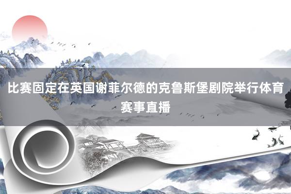 比赛固定在英国谢菲尔德的克鲁斯堡剧院举行体育赛事直播