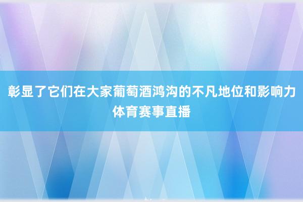 彰显了它们在大家葡萄酒鸿沟的不凡地位和影响力体育赛事直播