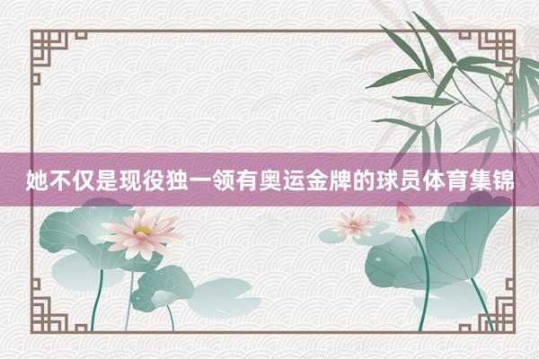 她不仅是现役独一领有奥运金牌的球员体育集锦