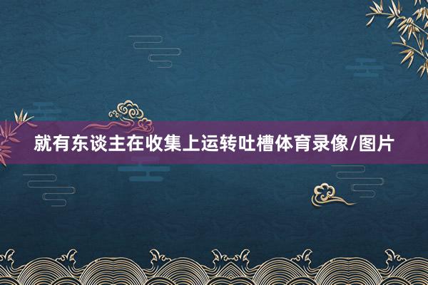 就有东谈主在收集上运转吐槽体育录像/图片