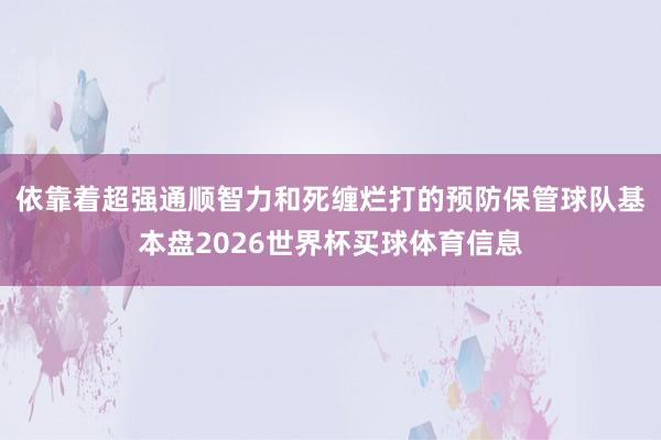 依靠着超强通顺智力和死缠烂打的预防保管球队基本盘2026世界杯买球体育信息