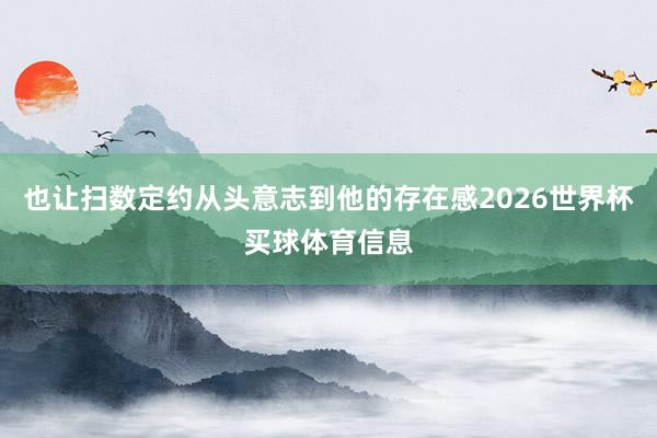 也让扫数定约从头意志到他的存在感2026世界杯买球体育信息