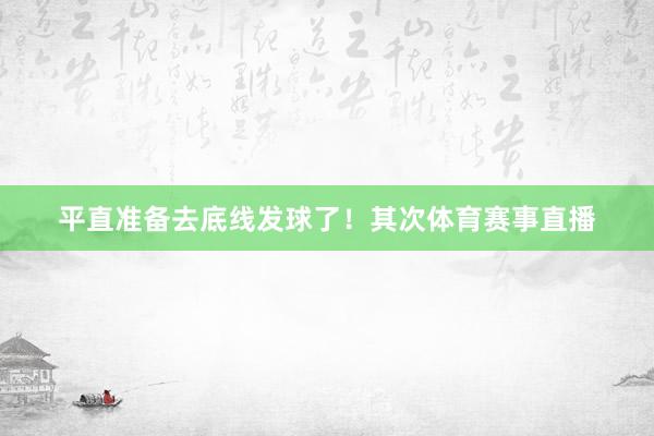 平直准备去底线发球了！其次体育赛事直播