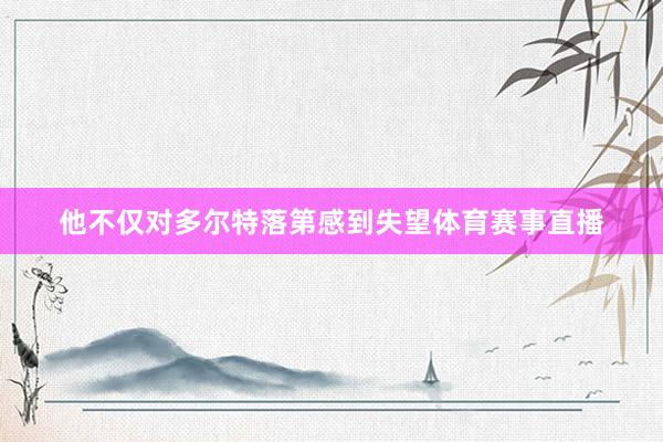 他不仅对多尔特落第感到失望体育赛事直播