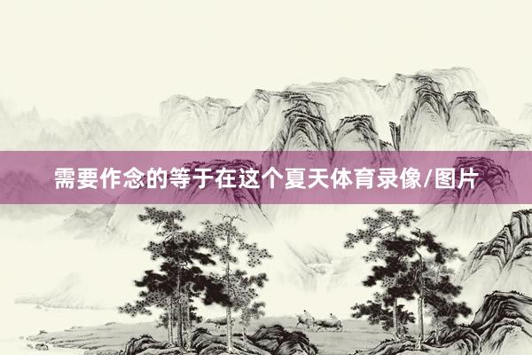 需要作念的等于在这个夏天体育录像/图片
