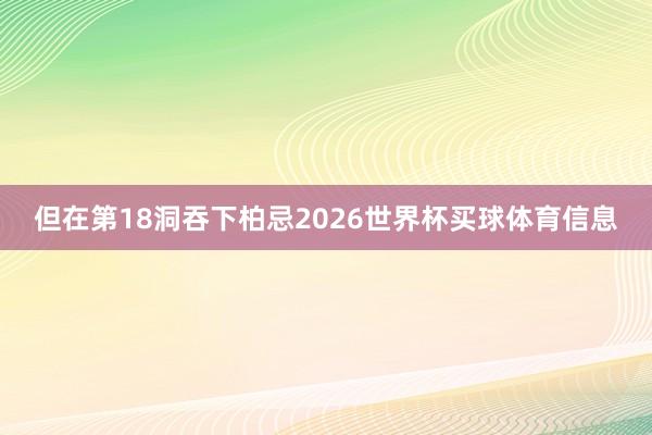 但在第18洞吞下柏忌2026世界杯买球体育信息