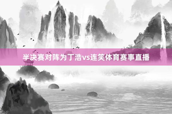 半决赛对阵为丁浩vs连笑体育赛事直播