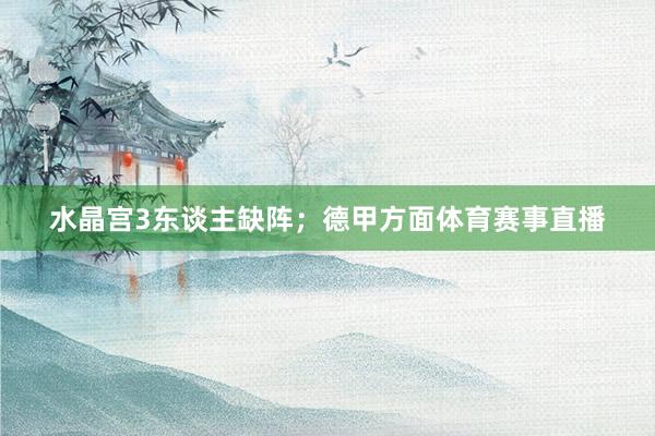 水晶宫3东谈主缺阵；德甲方面体育赛事直播