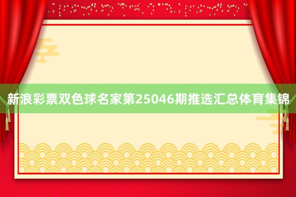 新浪彩票双色球名家第25046期推选汇总体育集锦