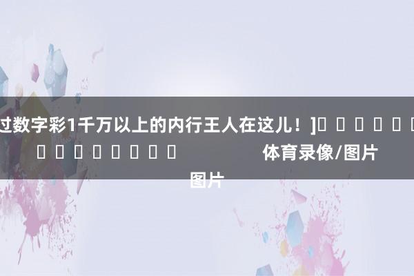 中过数字彩1千万以上的内行王人在这儿！]　　															                体育录像/图片