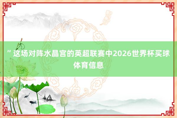 ”这场对阵水晶宫的英超联赛中2026世界杯买球体育信息