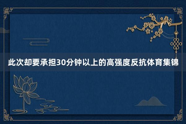 此次却要承担30分钟以上的高强度反抗体育集锦