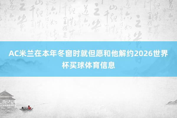 AC米兰在本年冬窗时就但愿和他解约2026世界杯买球体育信息