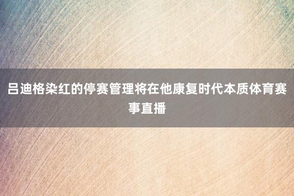 吕迪格染红的停赛管理将在他康复时代本质体育赛事直播