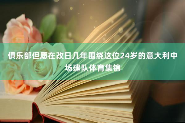俱乐部但愿在改日几年围绕这位24岁的意大利中场建队体育集锦
