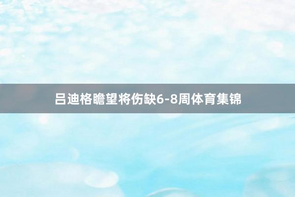 吕迪格瞻望将伤缺6-8周体育集锦